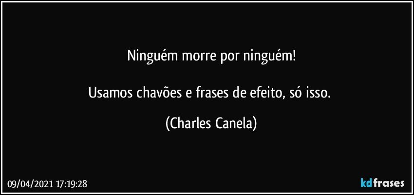 Ninguém morre por ninguém!

Usamos chavões e frases de efeito, só isso. (Charles Canela)