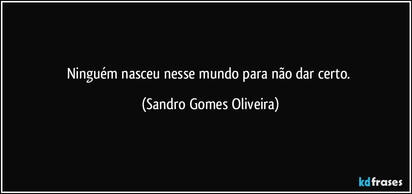 Ninguém nasceu nesse mundo  para não dar certo. (Sandro Gomes Oliveira)