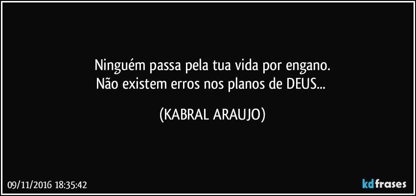 Ninguém passa pela tua vida por engano.
Não existem erros nos planos de DEUS... (KABRAL ARAUJO)