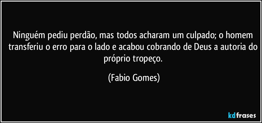 Ninguém pediu perdão, mas todos acharam um culpado; o homem transferiu o erro para o lado e acabou cobrando de Deus a autoria do próprio tropeço. (Fabio Gomes)
