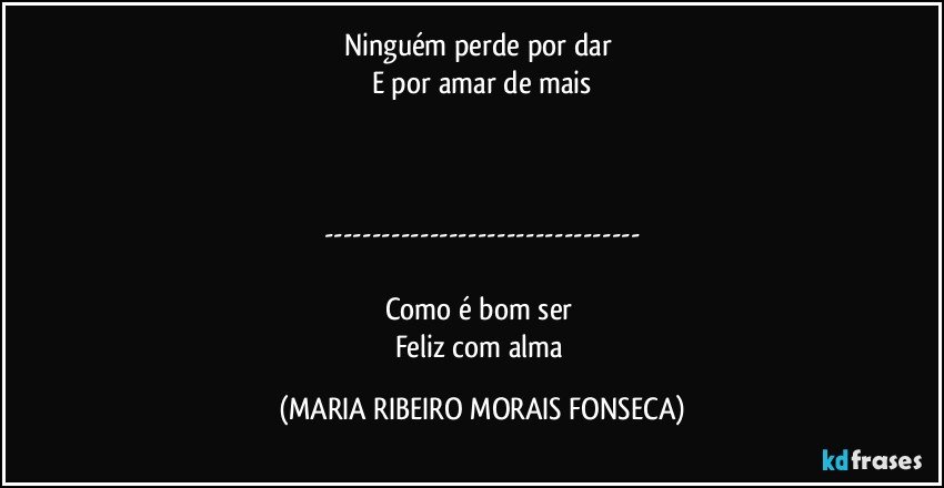 Ninguém perde por dar 
E por amar de mais



---

Como é bom ser 
Feliz com alma (MARIA RIBEIRO MORAIS FONSECA)