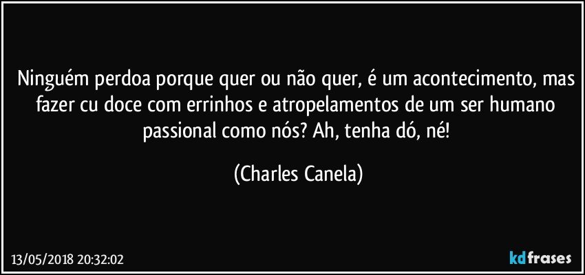 Ninguém perdoa porque quer ou não quer, é um acontecimento, mas fazer cu doce com errinhos e atropelamentos de um ser humano passional como nós? Ah, tenha dó, né! (Charles Canela)