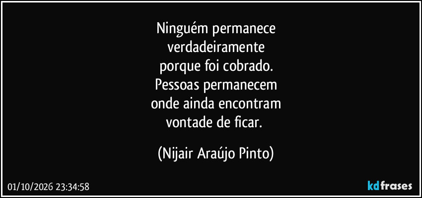 Ninguém permanece
verdadeiramente
porque foi cobrado.
Pessoas permanecem
onde ainda encontram
vontade de ficar. (Nijair Araújo Pinto)