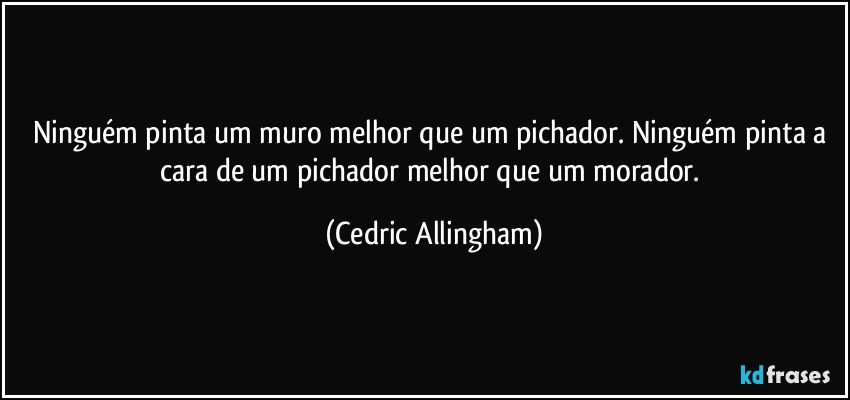 Ninguém pinta um muro melhor que um pichador. Ninguém pinta a cara de um pichador melhor que um morador. (Cedric Allingham)