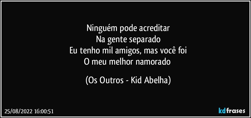 Ninguém pode acreditar
Na gente separado
Eu tenho mil amigos, mas você foi
O meu melhor namorado (Os Outros - Kid Abelha)