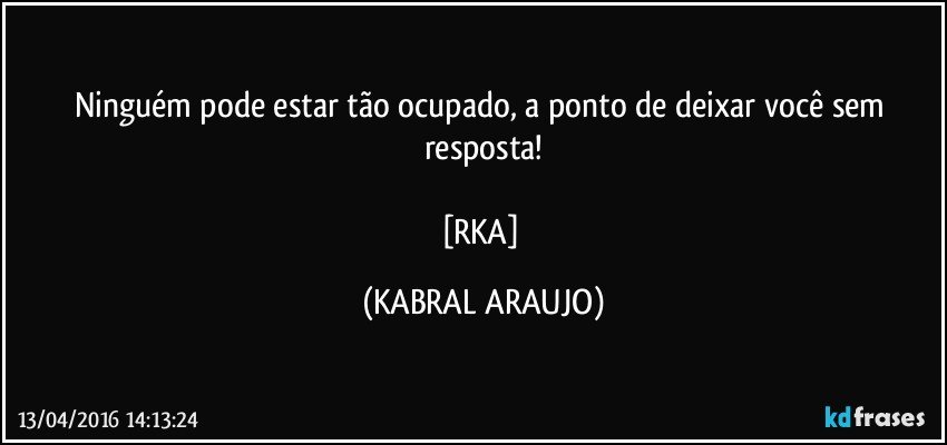 Ninguém pode estar tão ocupado, a ponto de deixar você sem resposta!

[RKA] (KABRAL ARAUJO)