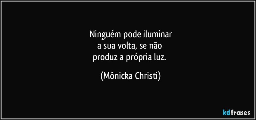 Ninguém pode iluminar
a sua volta, se não 
produz a própria luz. (Mônicka Christi)