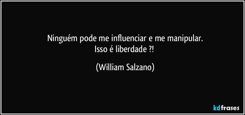 Ninguém pode me influenciar e me manipular.
Isso é liberdade ?! (William Salzano)