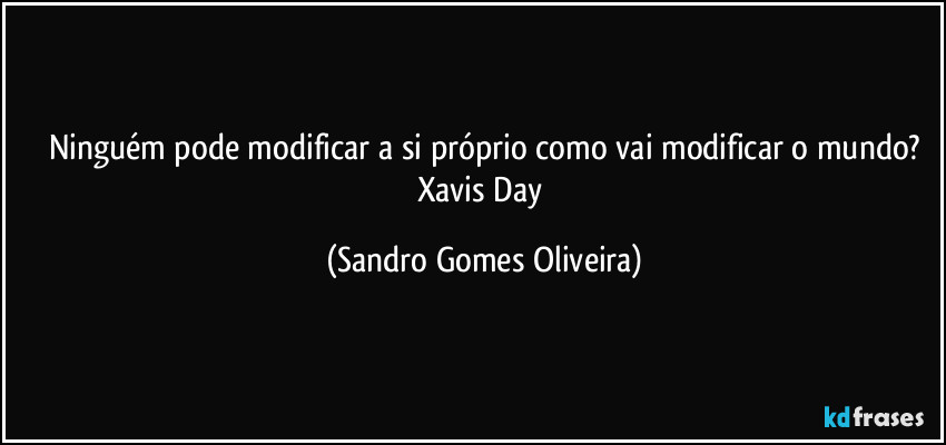 Ninguém pode modificar a si próprio como vai modificar o mundo.
Xavis Day (Sandro Gomes Oliveira)