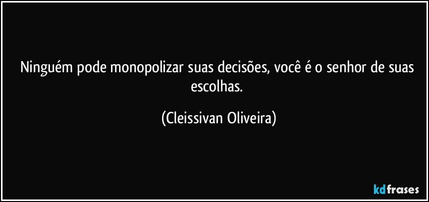 Ninguém pode monopolizar suas decisões, você é o senhor de suas escolhas. (Cleissivan Oliveira)