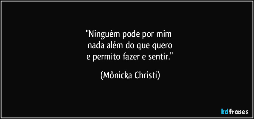 "Ninguém pode por mim
nada além do que quero
e permito fazer e sentir." (Mônicka Christi)