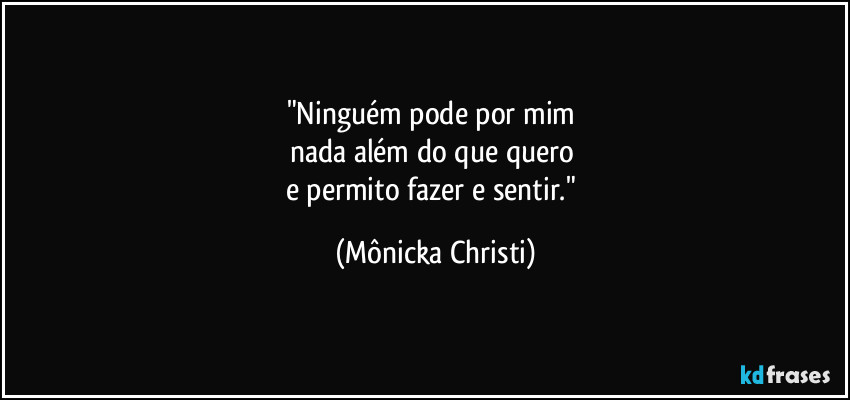 "Ninguém pode por mim
nada além do que quero
e permito fazer e sentir." (Mônicka Christi)
