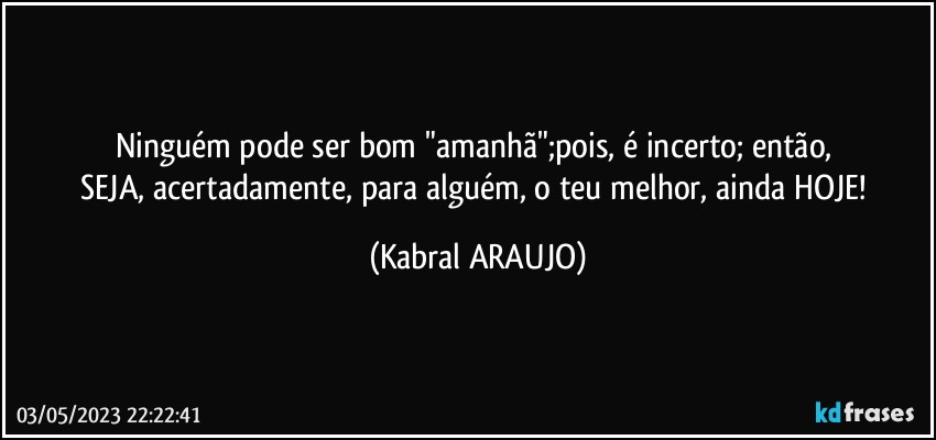 Ninguém pode ser bom "amanhã";pois, é incerto; então, 
SEJA, acertadamente, para alguém, o teu melhor, ainda HOJE! (KABRAL ARAUJO)