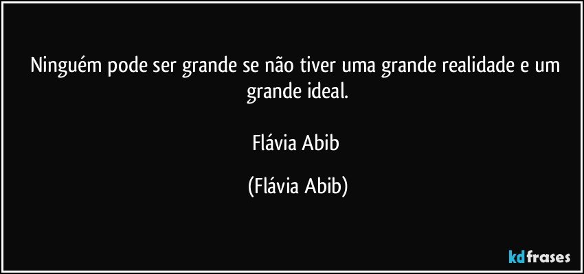 Ninguém pode ser grande se não tiver uma grande realidade e um grande ideal.

Flávia Abib (Flávia Abib)