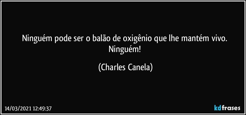 Ninguém pode ser o balão de oxigênio que lhe mantém vivo. Ninguém! (Charles Canela)