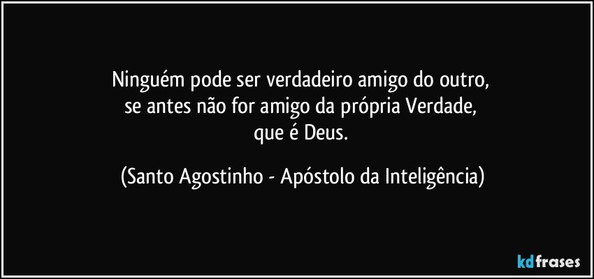 Ninguém pode ser verdadeiro amigo do outro, 
se antes não for amigo da própria Verdade, 
que é Deus. (Santo Agostinho - Apóstolo da Inteligência)