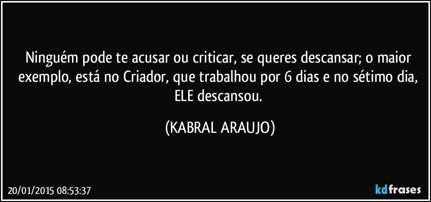 Ninguém pode te acusar ou criticar, se queres descansar; o maior exemplo, está no Criador, que trabalhou por 6 dias e no sétimo dia, ELE descansou. (KABRAL ARAUJO)