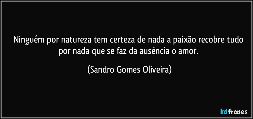 Ninguém por natureza tem certeza de nada a paixão recobre tudo por nada que se faz da ausência o amor. (Sandro Gomes Oliveira)