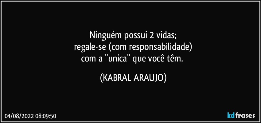 Ninguém possui 2 vidas;
regale-se (com responsabilidade)
com a "unica" que você têm. (KABRAL ARAUJO)