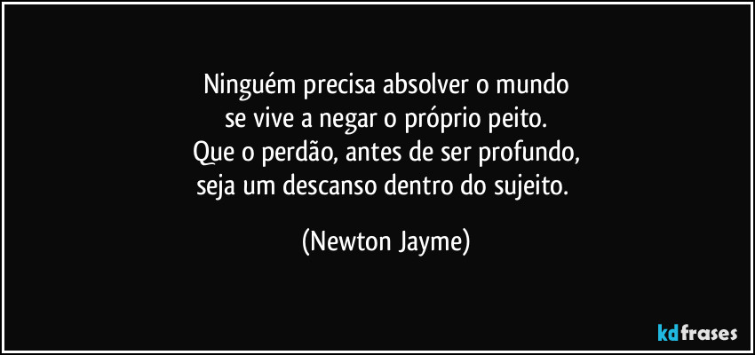 Ninguém precisa absolver o mundo
se vive a negar o próprio peito.
Que o perdão, antes de ser profundo,
seja um descanso dentro do sujeito. (Newton Jayme)