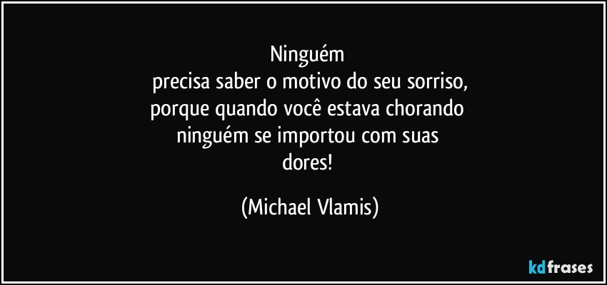 Ninguém 
precisa saber o motivo do seu sorriso,
porque quando você estava chorando 
ninguém se importou com suas 
dores! (Michael Vlamis)