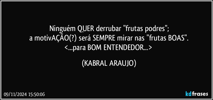 Ninguém QUER derrubar "frutas podres";
a motivAÇÃO(?) será SEMPRE mirar nas "frutas BOAS".
<...para BOM ENTENDEDOR...> (KABRAL ARAUJO)