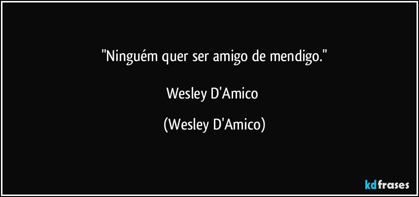 "Ninguém quer ser amigo de mendigo."

Wesley D'Amico (Wesley D'Amico)