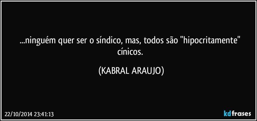 ...ninguém quer ser o síndico, mas, todos são "hipocritamente" cínicos. (KABRAL ARAUJO)