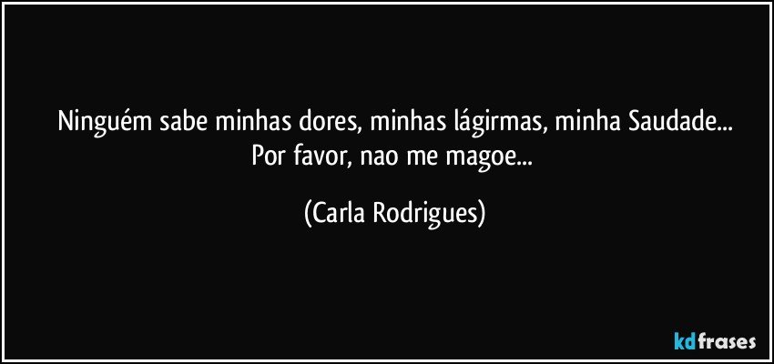 Ninguém sabe minhas dores, minhas lágirmas, minha Saudade...
Por favor, nao me magoe... (Carla Rodrigues)