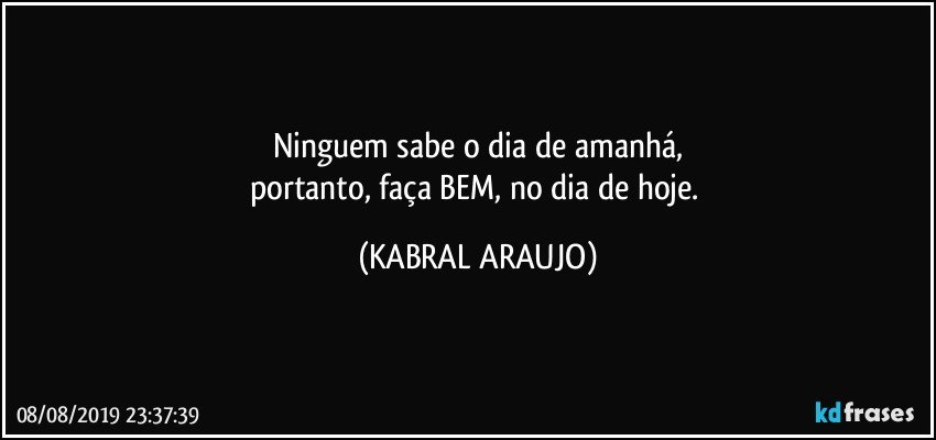 Ninguem sabe o dia de amanhá,
portanto, faça BEM, no dia de hoje. (KABRAL ARAUJO)