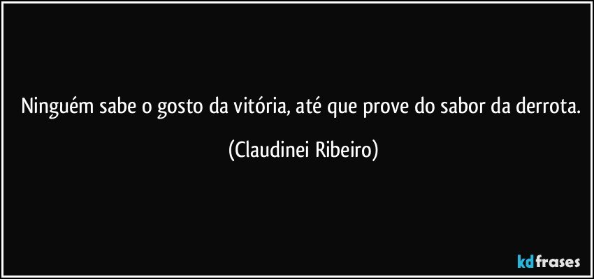 Ninguém sabe o gosto da vitória, até que prove do sabor da derrota. (Claudinei Ribeiro)