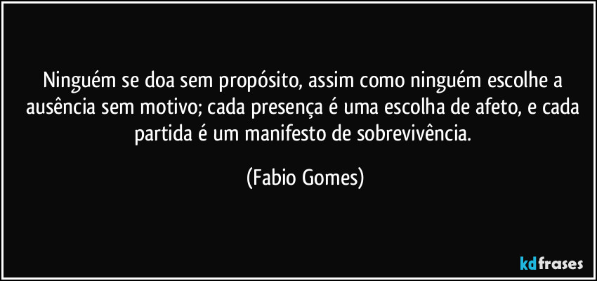 Ninguém se doa sem propósito, assim como ninguém escolhe a ausência sem motivo; cada presença é uma escolha de afeto, e cada partida é um manifesto de sobrevivência. (Fabio Gomes)