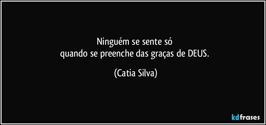 Ninguém se sente só 
quando se preenche das graças de DEUS. (Catia Silva)