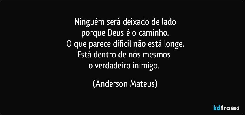 Ninguém será deixado de lado
porque Deus é o caminho.
O que parece difícil não está longe.
Está dentro de nós mesmos 
o verdadeiro inimigo. (Anderson Mateus)