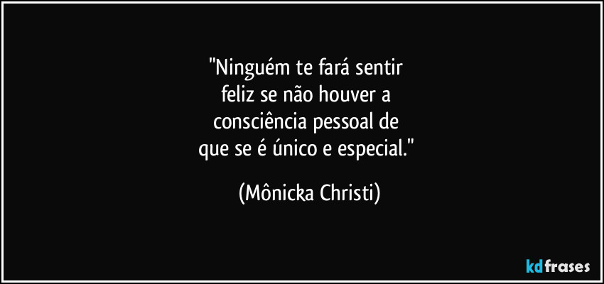 "Ninguém te fará sentir
feliz se não houver a
consciência pessoal de
que se é único e especial." (Mônicka Christi)