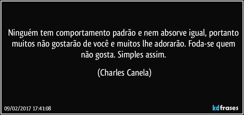 Ninguém tem comportamento padrão e nem absorve igual, portanto muitos não gostarão de você e muitos lhe adorarão. Foda-se quem não gosta. Simples assim. (Charles Canela)