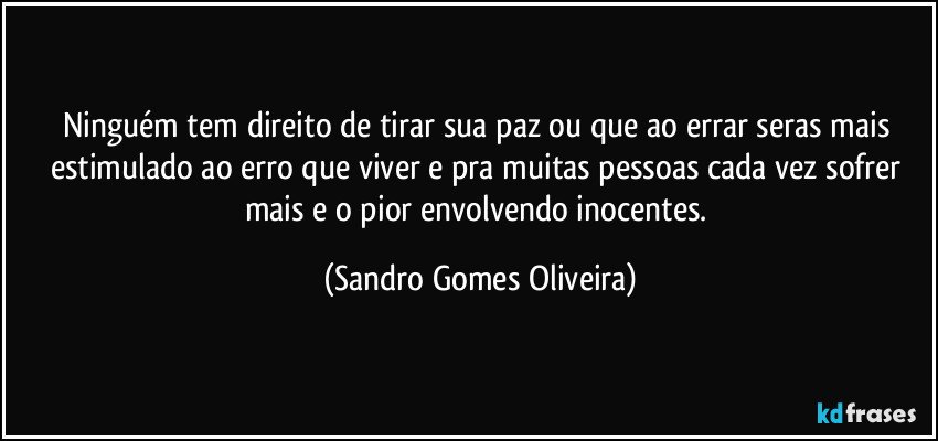 Ninguém tem direito de tirar sua paz ou que ao errar seras mais estimulado ao erro que viver e pra muitas pessoas cada vez sofrer mais e o pior envolvendo inocentes. (Sandro Gomes Oliveira)