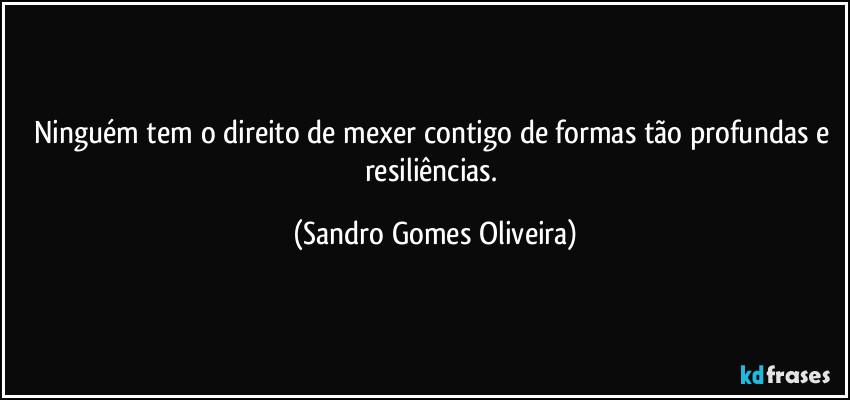 Ninguém tem o direito de mexer contigo de formas tão profundas e resiliências. (Sandro Gomes Oliveira)