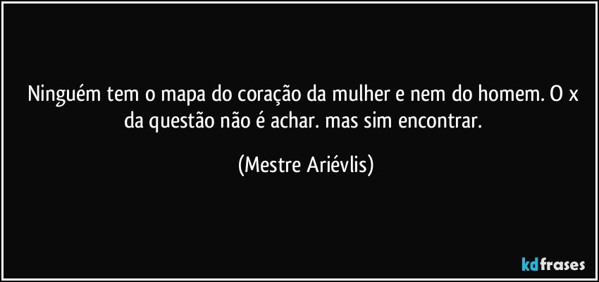 Ninguém tem o mapa do coração da mulher e nem do homem. O x da questão não é achar. mas sim encontrar. (Mestre Ariévlis)