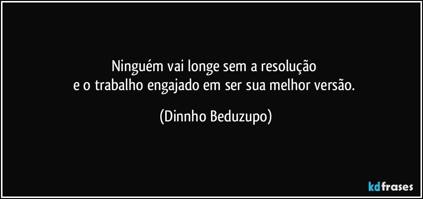 Ninguém vai longe sem a resolução 
e o trabalho engajado em ser sua melhor versão. (Dinnho Beduzupo)