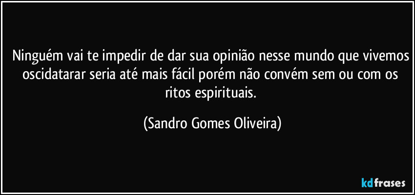 Ninguém vai te impedir de dar sua opinião nesse mundo que vivemos oscidatarar seria até mais fácil porém não convém sem ou com os ritos espirituais. (Sandro Gomes Oliveira)