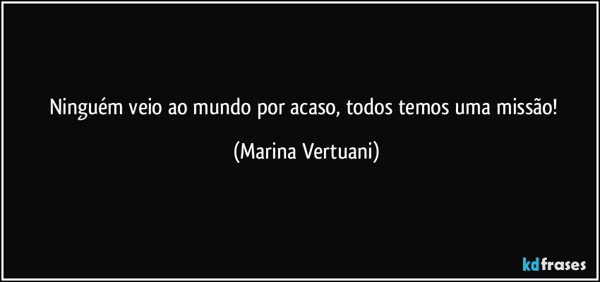 Ninguém veio ao mundo por acaso, todos temos uma missão! (Marina Vertuani)