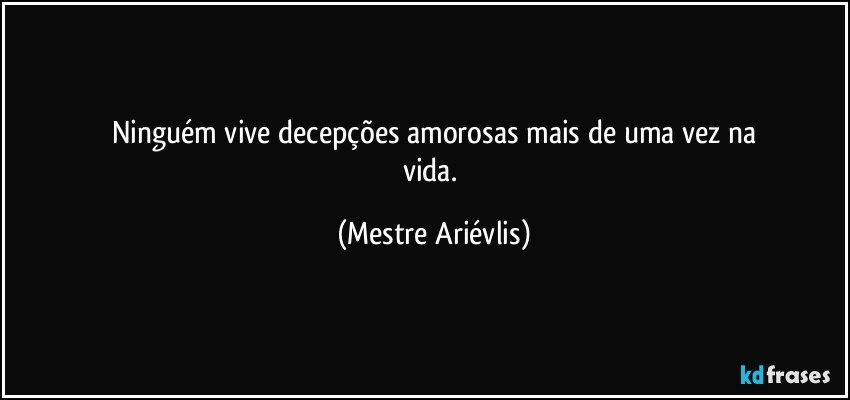 Ninguém vive decepções amorosas mais de uma vez na
vida. (Mestre Ariévlis)