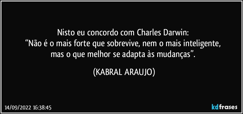 Nisto eu concordo com Charles Darwin: 
“Não é o mais forte que sobrevive, nem o mais inteligente, 
mas o que melhor se adapta às mudanças”. (KABRAL ARAUJO)