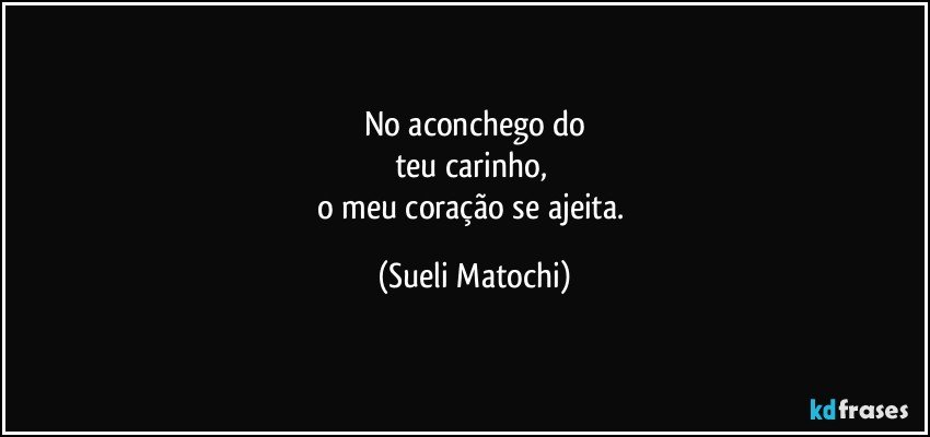 No aconchego do
teu carinho, 
o meu coração se ajeita. (Sueli Matochi)