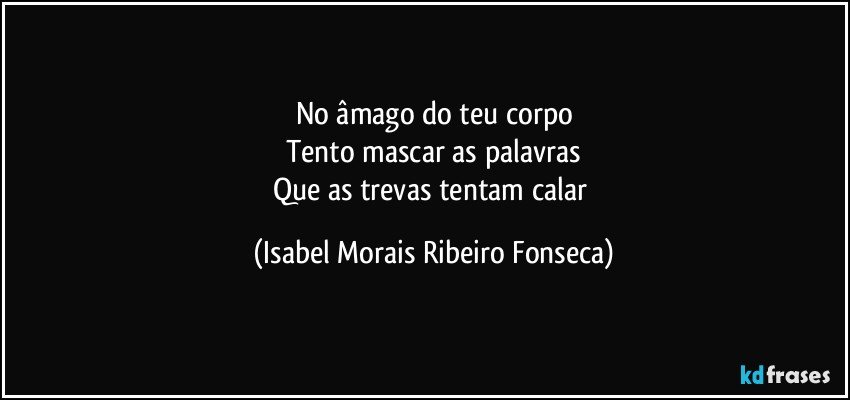 No âmago do teu corpo
Tento mascar as palavras
Que as trevas tentam calar (Isabel Morais Ribeiro Fonseca)
