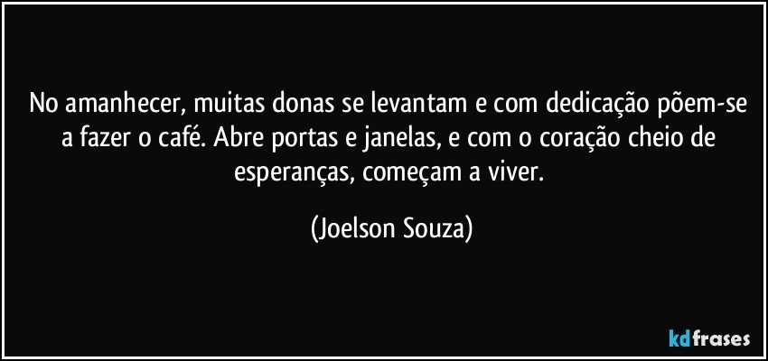 No amanhecer, muitas donas se levantam e com dedicação põem-se a fazer o café. Abre portas e janelas, e com o coração cheio de esperanças, começam a viver. (Joelson Souza)