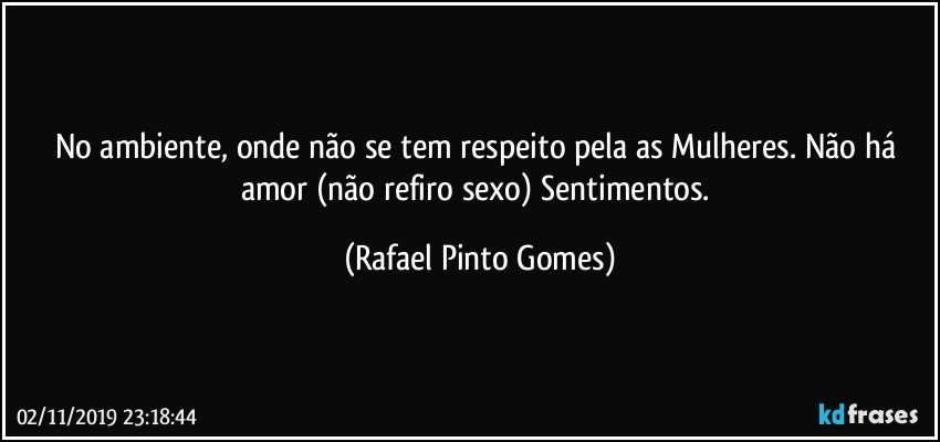 No ambiente, onde não se tem respeito pela as Mulheres. Não há amor (não refiro sexo) Sentimentos. (Rafael Pinto Gomes)