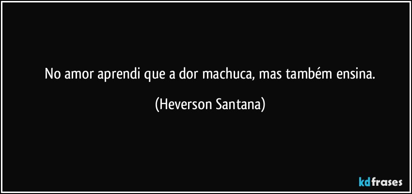 ⁠No amor aprendi que a dor machuca, mas também ensina. (Heverson Santana)