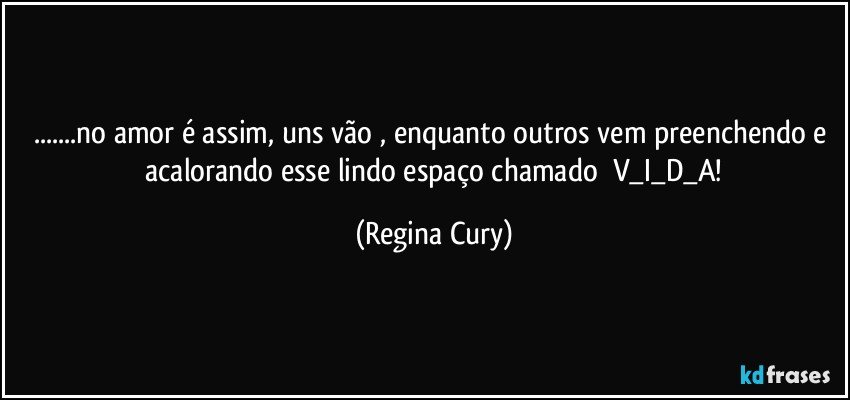 ...no amor é assim, uns vão , enquanto outros vem   preenchendo e  acalorando  esse lindo espaço chamado     V_I_D_A! (Regina Cury)